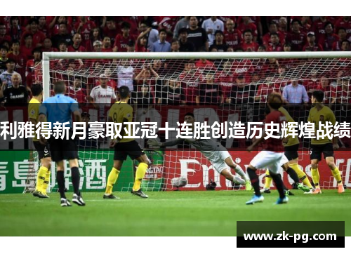 利雅得新月豪取亚冠十连胜创造历史辉煌战绩