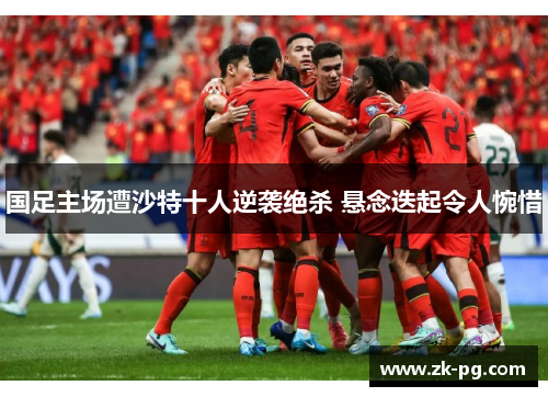 国足主场遭沙特十人逆袭绝杀 悬念迭起令人惋惜