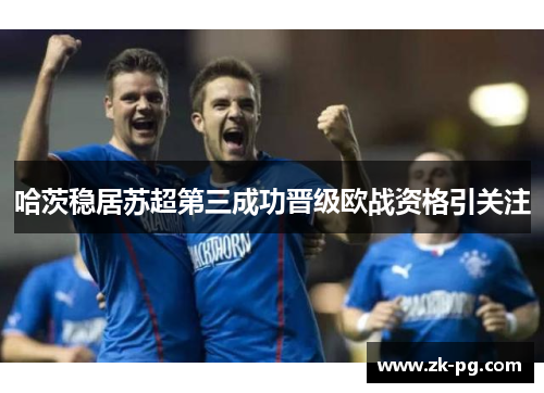 哈茨稳居苏超第三成功晋级欧战资格引关注