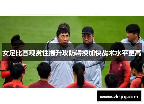 女足比赛观赏性提升攻防转换加快战术水平更高