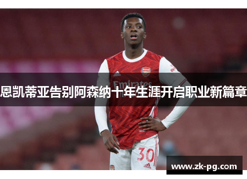 恩凯蒂亚告别阿森纳十年生涯开启职业新篇章