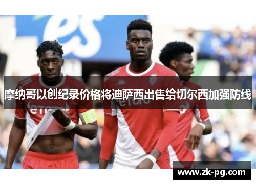 摩纳哥以创纪录价格将迪萨西出售给切尔西加强防线 摩纳哥以创纪录价格将迪萨西出售给切尔西加强防线