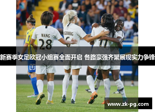 新赛季女足欧冠小组赛全面开启 各路豪强齐聚展现实力争锋 新赛季女足欧冠小组赛全面开启 各路豪强齐聚展现实力争锋