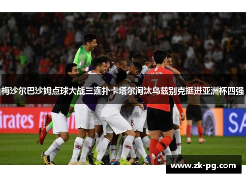 梅沙尔巴沙姆点球大战三连扑卡塔尔淘汰乌兹别克挺进亚洲杯四强