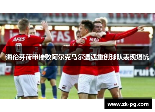 海伦芬荷甲惨败阿尔克马尔遭遇重创球队表现堪忧