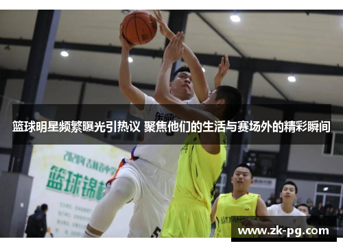 篮球明星频繁曝光引热议 聚焦他们的生活与赛场外的精彩瞬间 篮球明星频繁曝光引热议 聚焦他们的生活与赛场外的精彩瞬间