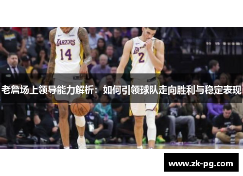 老詹场上领导能力解析：如何引领球队走向胜利与稳定表现