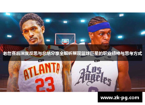 老詹赛后深度反思与总结分享全解析展现篮球巨星的职业精神与思考方式 老詹赛后深度反思与总结分享全解析展现篮球巨星的职业精神与思考方式