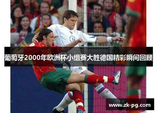 葡萄牙2000年欧洲杯小组赛大胜德国精彩瞬间回顾 葡萄牙2000年欧洲杯小组赛大胜德国精彩瞬间回顾