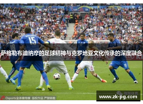 萨格勒布迪纳摩的足球精神与克罗地亚文化传承的深度融合 萨格勒布迪纳摩的足球精神与克罗地亚文化传承的深度融合