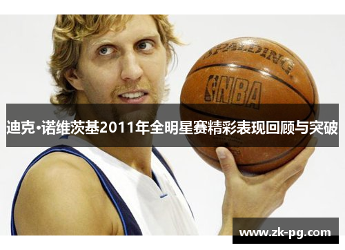 迪克·诺维茨基2011年全明星赛精彩表现回顾与突破