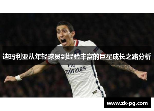 迪玛利亚从年轻球员到经验丰富的巨星成长之路分析 迪玛利亚从年轻球员到经验丰富的巨星成长之路分析