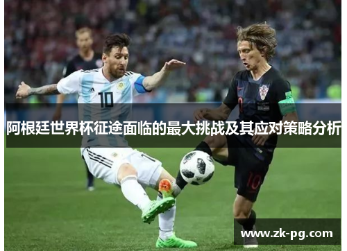阿根廷世界杯征途面临的最大挑战及其应对策略分析 阿根廷世界杯征途面临的最大挑战及其应对策略分析