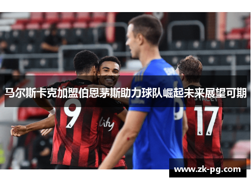 马尔斯卡克加盟伯恩茅斯助力球队崛起未来展望可期