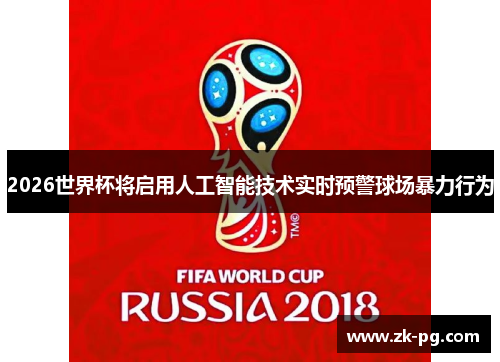 2026世界杯将启用人工智能技术实时预警球场暴力行为