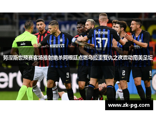 努涅斯世预赛客场推射绝杀阿根廷点燃乌拉圭复仇之夜震动南美足坛