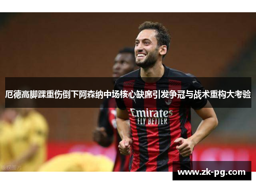厄德高脚踝重伤倒下阿森纳中场核心缺席引发争冠与战术重构大考验