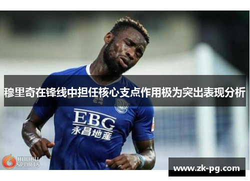 穆里奇在锋线中担任核心支点作用极为突出表现分析 穆里奇在锋线中担任核心支点作用极为突出表现分析